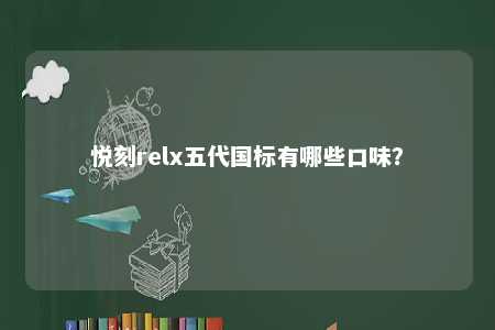 悦刻relx五代国标有哪些口味？ 